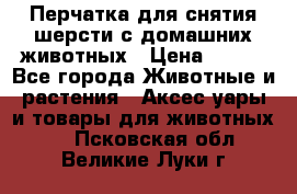 Перчатка для снятия шерсти с домашних животных › Цена ­ 100 - Все города Животные и растения » Аксесcуары и товары для животных   . Псковская обл.,Великие Луки г.